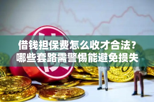 借钱担保费怎么收才合法?哪些套路需警惕能避免损失? 借钱担保费怎么收才合法?哪些套路需警惕能避免损失?