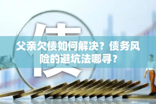 父亲欠债如何解决？债务风险的避坑法哪寻？