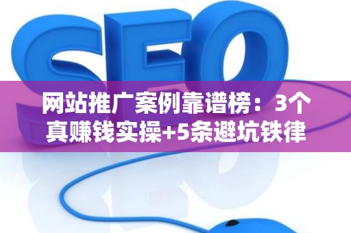 网站推广案例靠谱榜：3个真赚钱实操+5条避坑铁律
