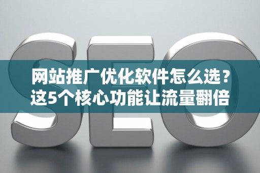 网站推广优化软件怎么选？这5个核心功能让流量翻倍